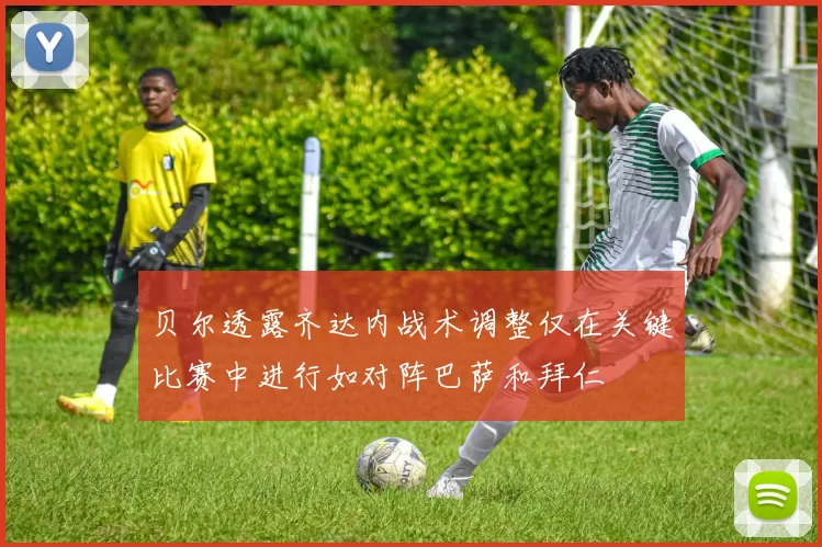 贝尔透露齐达内战术调整仅在关键比赛中进行如对阵巴萨和拜仁
