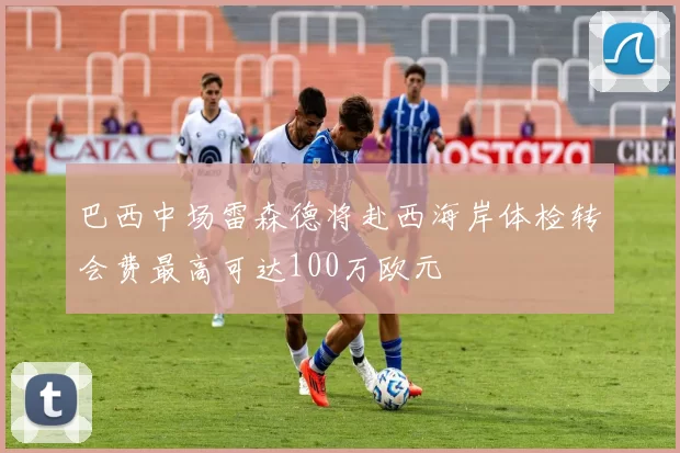 巴西中场雷森德将赴西海岸体检转会费最高可达100万欧元