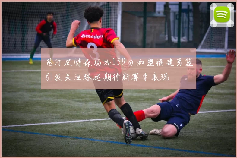 昆汀皮特森场均159分加盟福建男篮引发关注球迷期待新赛季表现