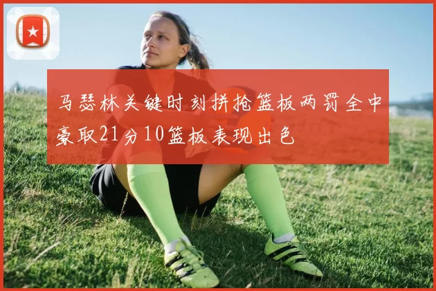 马瑟林关键时刻拼抢篮板两罚全中豪取21分10篮板表现出色
