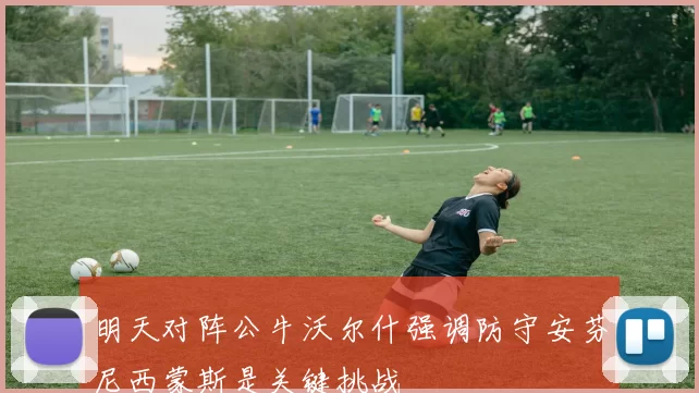 明天对阵公牛沃尔什强调防守安芬尼西蒙斯是关键挑战