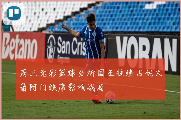 周三竞彩篮球分析国王往绩占优火箭阿门缺席影响战局