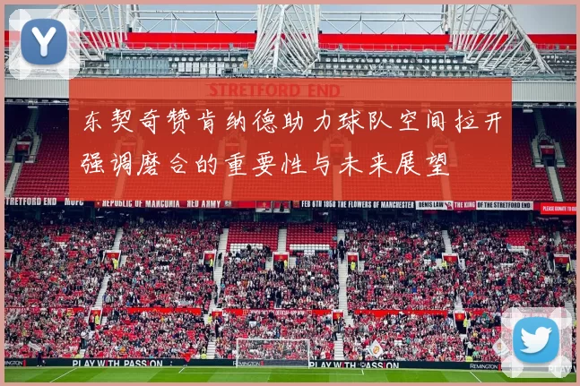 东契奇赞肯纳德助力球队空间拉开强调磨合的重要性与未来展望