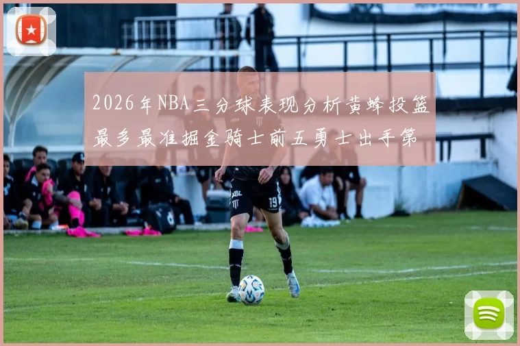 2026年NBA三分球表现分析黄蜂投篮最多最准掘金骑士前五勇士出手第二