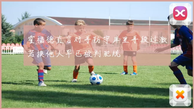 霍福德直言对手防守库里手段过激若换他人早已被判犯规