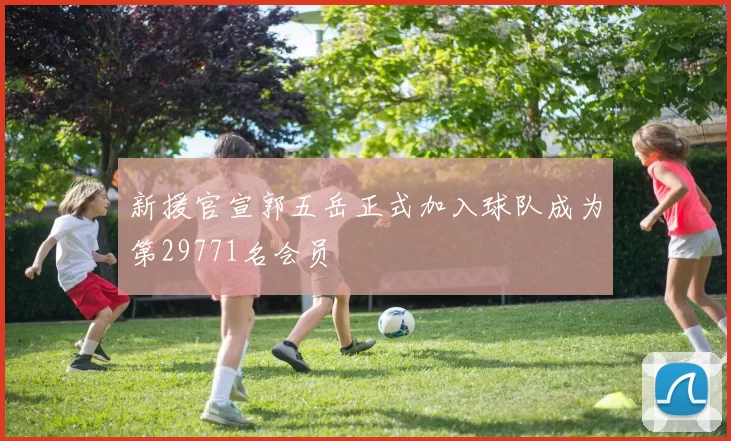 新援官宣郭五岳正式加入球队成为第29771名会员