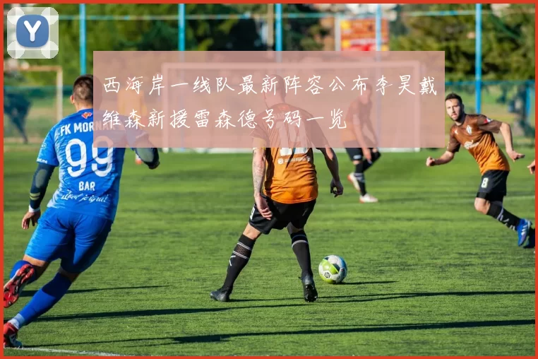 西海岸一线队最新阵容公布李昊戴维森新援雷森德号码一览