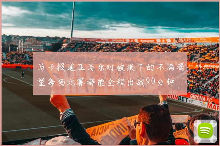 马卡报道亚马尔对被换下的不满渴望每场比赛都能全程出战90分钟