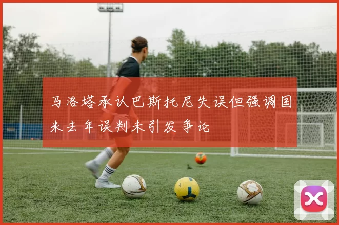 马洛塔承认巴斯托尼失误但强调国米去年误判未引发争论