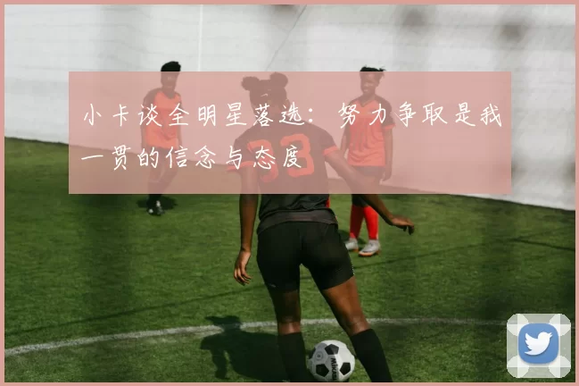 小卡谈全明星落选：努力争取是我一贯的信念与态度