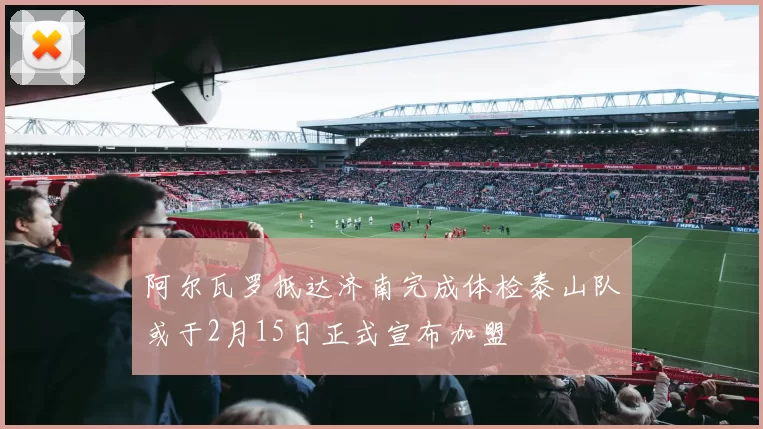 阿尔瓦罗抵达济南完成体检泰山队或于2月15日正式宣布加盟