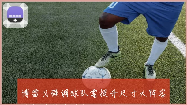 博雷戈强调球队需提升尺寸大阵容试验将持续进行