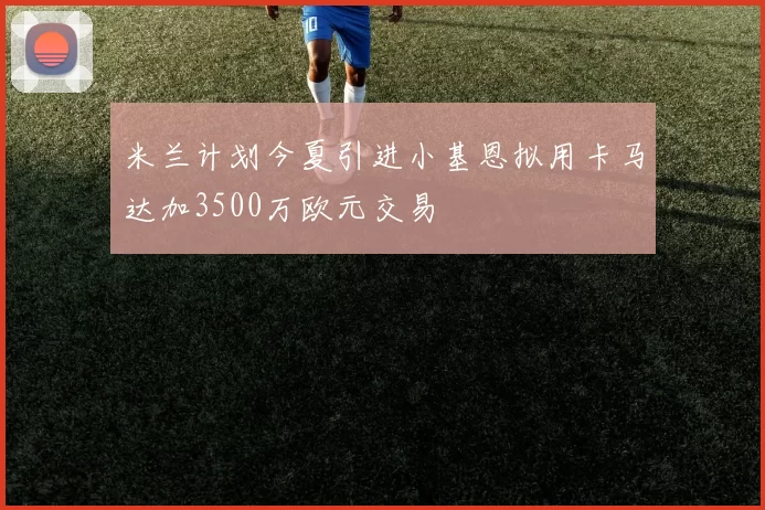 米兰计划今夏引进小基恩拟用卡马达加3500万欧元交易