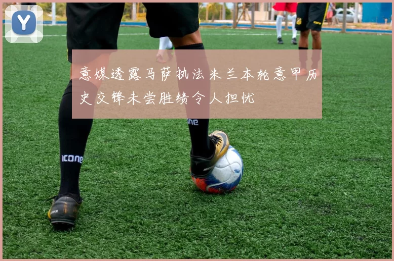 意媒透露马萨执法米兰本轮意甲历史交锋未尝胜绩令人担忧