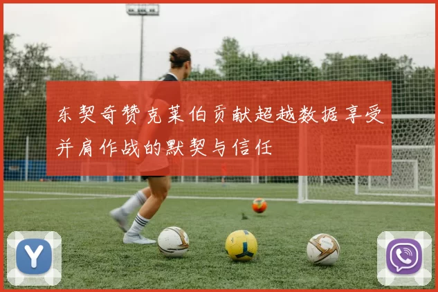 东契奇赞克莱伯贡献超越数据享受并肩作战的默契与信任