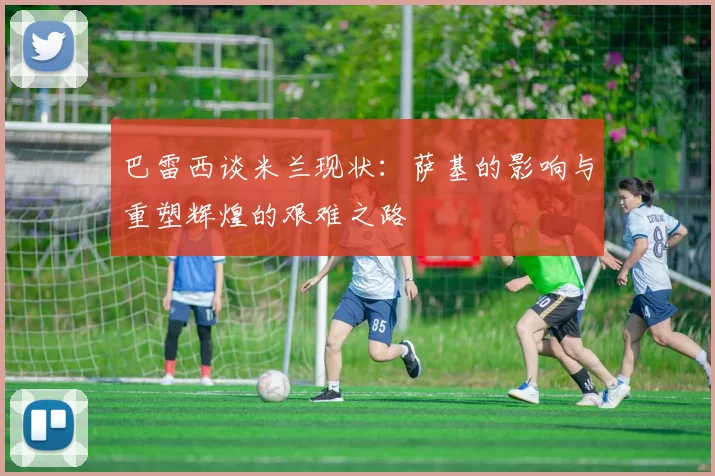 巴雷西谈米兰现状：萨基的影响与重塑辉煌的艰难之路
