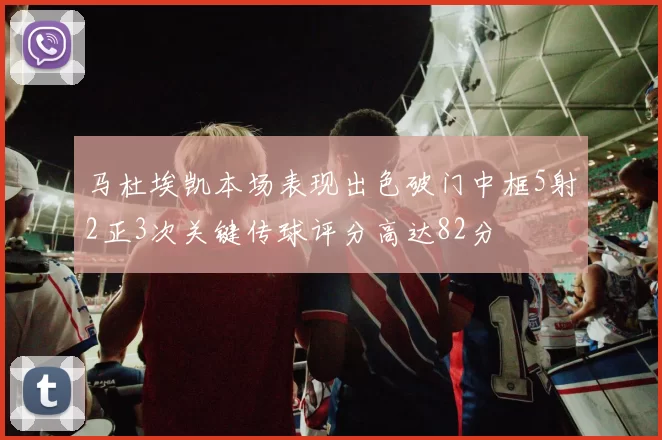 马杜埃凯本场表现出色破门中框5射2正3次关键传球评分高达82分