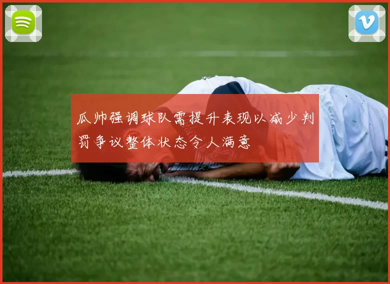 瓜帅强调球队需提升表现以减少判罚争议整体状态令人满意