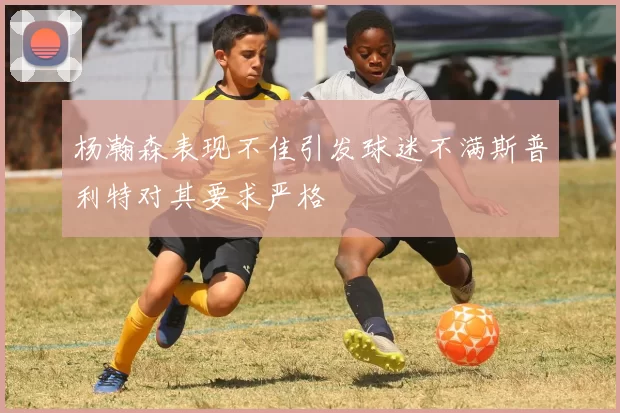 杨瀚森表现不佳引发球迷不满斯普利特对其要求严格