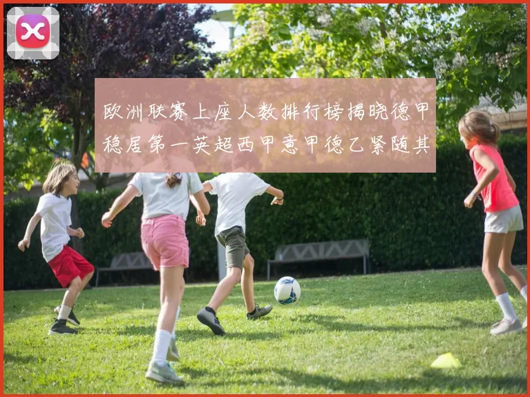 欧洲联赛上座人数排行榜揭晓德甲稳居第一英超西甲意甲德乙紧随其后