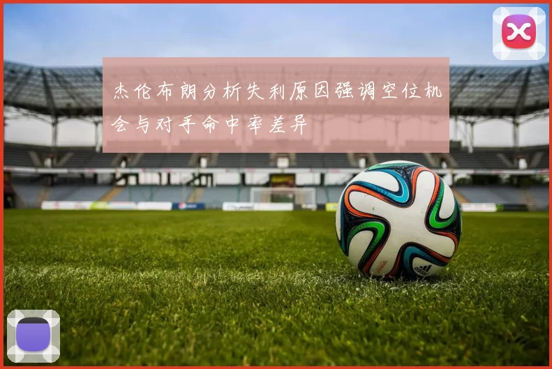 杰伦布朗分析失利原因强调空位机会与对手命中率差异