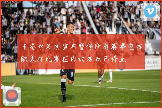 卡塔尔足协宣布暂停所有赛事包括欧美杯比赛在内的活动已停止
