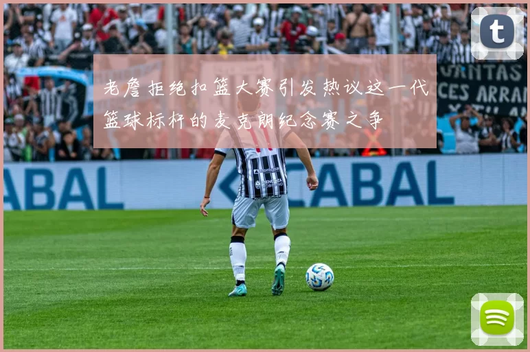 老詹拒绝扣篮大赛引发热议这一代篮球标杆的麦克朗纪念赛之争