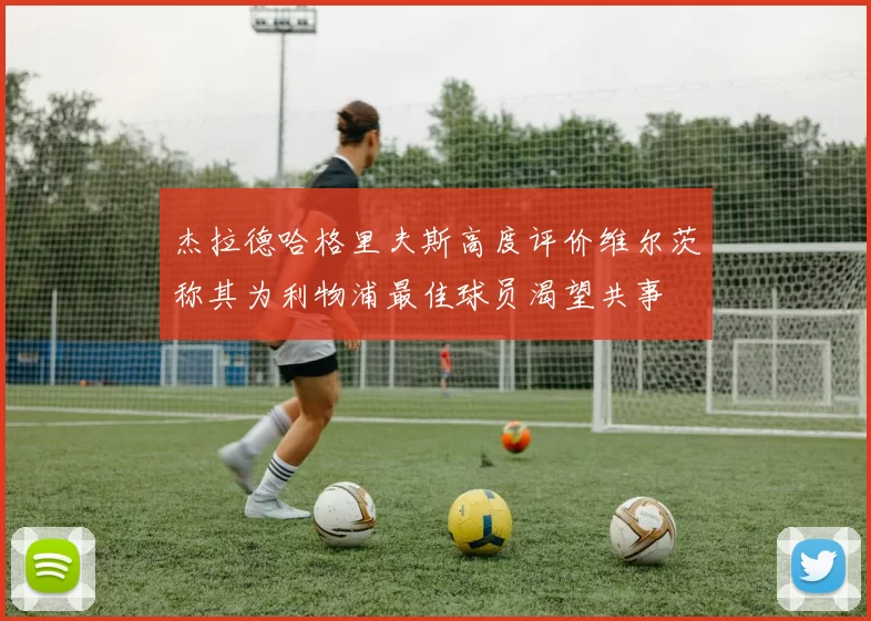 杰拉德哈格里夫斯高度评价维尔茨称其为利物浦最佳球员渴望共事