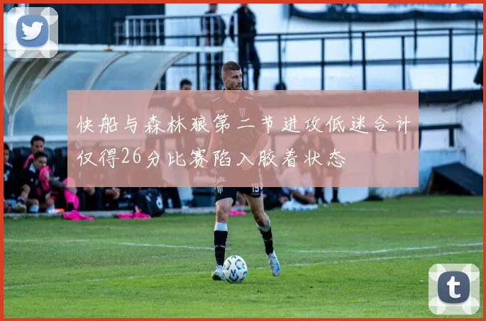 快船与森林狼第二节进攻低迷合计仅得26分比赛陷入胶着状态