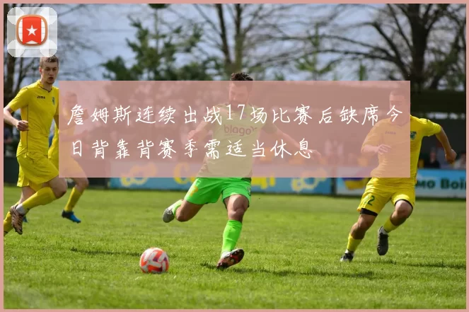 詹姆斯连续出战17场比赛后缺席今日背靠背赛季需适当休息