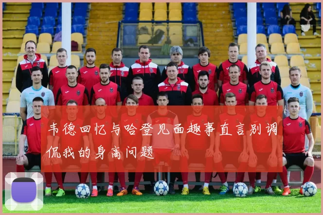 韦德回忆与哈登见面趣事直言别调侃我的身高问题